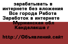 зарабатывать в интернете без вложения - Все города Работа » Заработок в интернете   . Мурманская обл.,Кандалакша г.